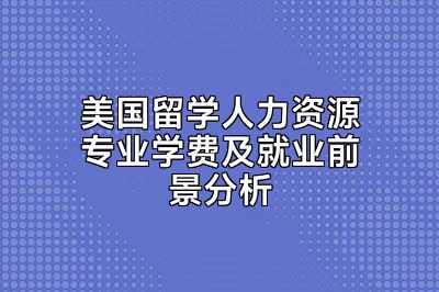 美国留学人力资源专业学费及就业前景分析