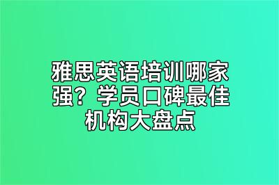 雅思英语培训哪家强？学员口碑最佳机构大盘点