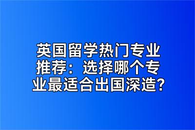 英国留学热门专业推荐：选择哪个专业最适合出国深造？