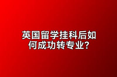 英国留学挂科后如何成功转专业？