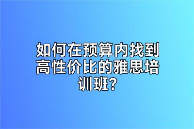 如何在预算内找到高性价比的雅思培训班？