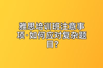 雅思培训班注意事项·如何应对复杂题目?