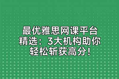 最优雅思网课平台精选：3大机构助你轻松斩获高分！