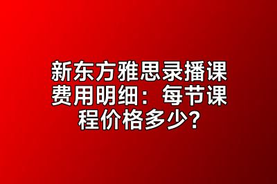 新东方雅思录播课费用明细：每节课程价格多少？