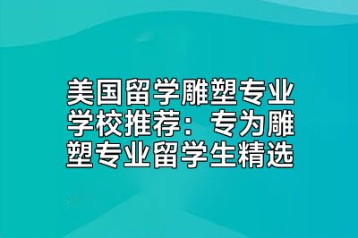美国留学雕塑专业学校推荐：专为雕塑专业留学生精选
