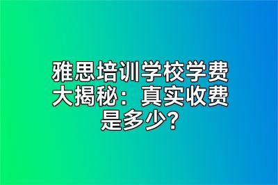 雅思培训学校学费大揭秘：真实收费是多少？