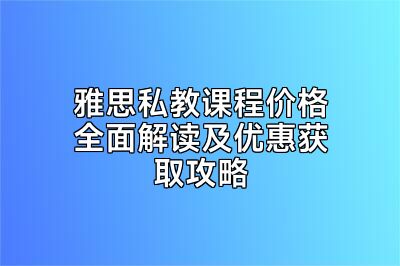 雅思私教课程价格全面解读及优惠获取攻略