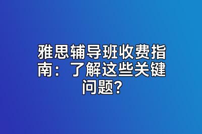 雅思辅导班收费指南：了解这些关键问题？