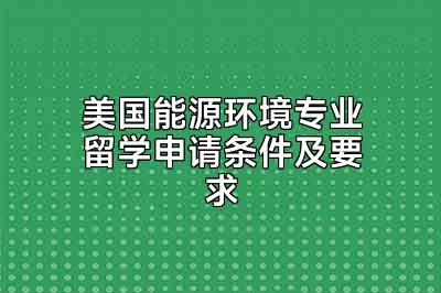 美国能源环境专业留学申请条件及要求