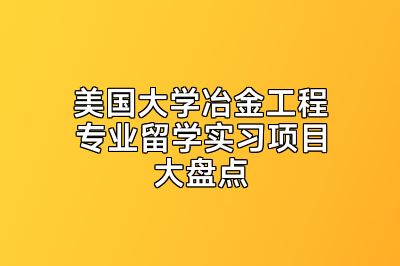 美国大学冶金工程专业留学实习项目大盘点