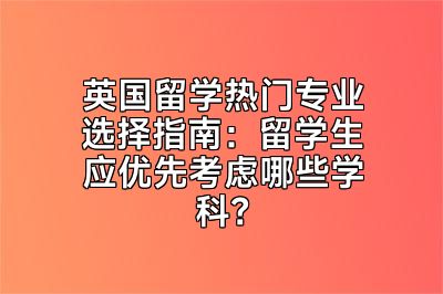 英国留学热门专业选择指南：留学生应优先考虑哪些学科？