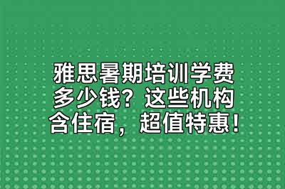 雅思暑期培训学费多少钱？这些机构含住宿，超值特惠！