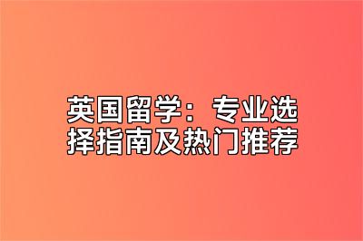 英国留学：专业选择指南及热门推荐