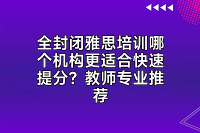 全封闭雅思培训哪个机构更适合快速提分？教师专业推荐