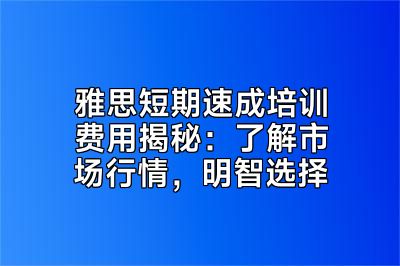 雅思短期速成培训费用揭秘：了解市场行情，明智选择