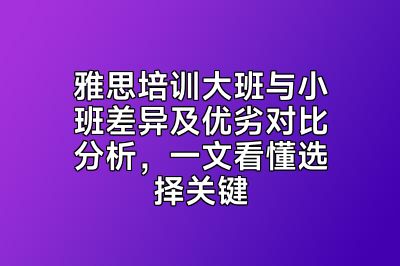 雅思培训大班与小班差异及优劣对比分析，一文看懂选择关键