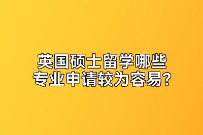 英国硕士留学哪些专业申请较为容易？