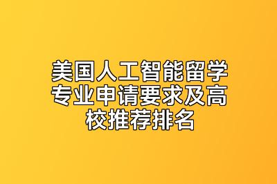 美国人工智能留学专业申请要求及高校推荐排名