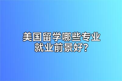 美国留学哪些专业就业前景好？