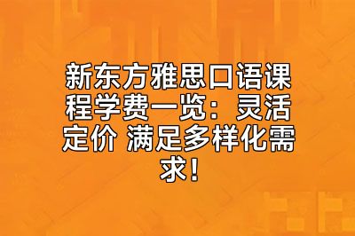 新东方雅思口语课程学费一览：灵活定价 满足多样化需求！