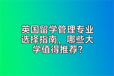 英国留学管理专业选择指南，哪些大学值得推荐？