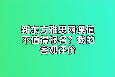 新东方雅思网课值不值得报名？我的客观评价