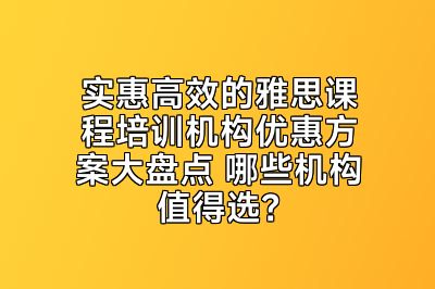 实惠高效的雅思课程培训机构优惠方案大盘点 哪些机构值得选？