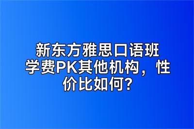 新东方雅思口语班学费PK其他机构，性价比如何？