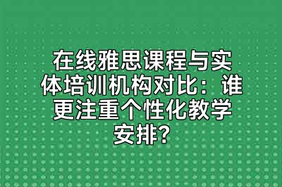 在线雅思课程与实体培训机构对比：谁更注重个性化教学安排？