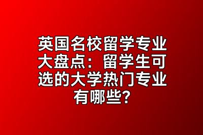 英国名校留学专业大盘点：留学生可选的大学热门专业有哪些？