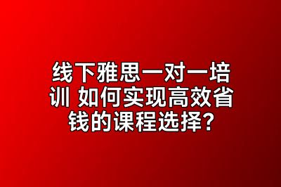 线下雅思一对一培训 如何实现高效省钱的课程选择？