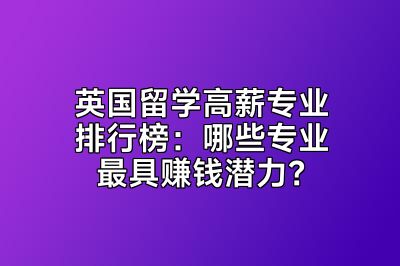 英国留学高薪专业排行榜：哪些专业最具赚钱潜力？