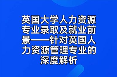 英国大学人力资源专业录取及就业前景——针对英国人力资源管理专业的深度解析