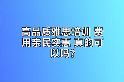 高品质雅思培训 费用亲民实惠 真的可以吗？