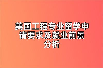 美国工程专业留学申请要求及就业前景分析
