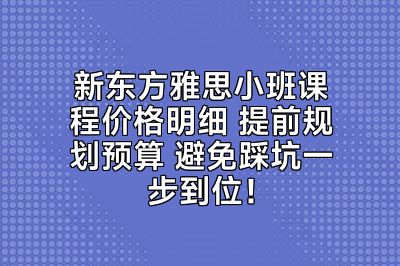 新东方雅思小班课程价格明细 提前规划预算 避免踩坑一步到位！