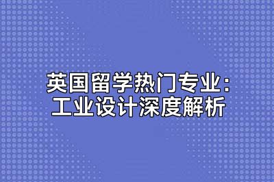 英国留学热门专业：工业设计深度解析