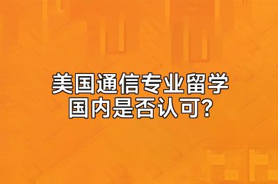 美国通信专业留学国内是否认可？