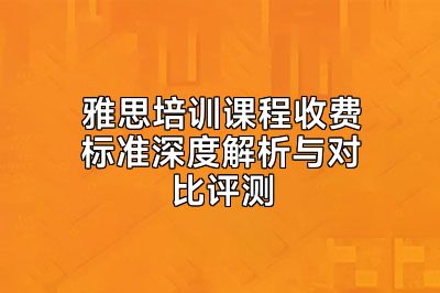 雅思培训课程收费标准深度解析与对比评测