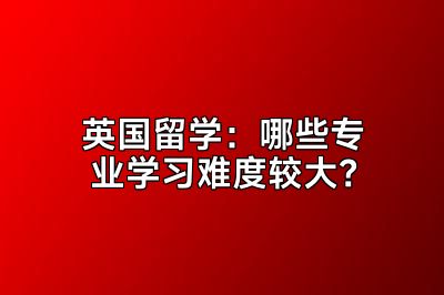 英国留学：哪些专业学习难度较大？