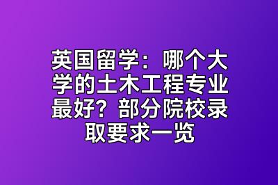 英国留学：哪个大学的土木工程专业最好？部分院校录取要求一览