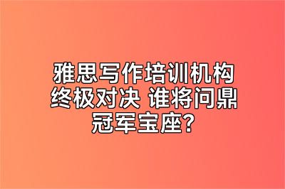 雅思写作培训机构终极对决 谁将问鼎冠军宝座？