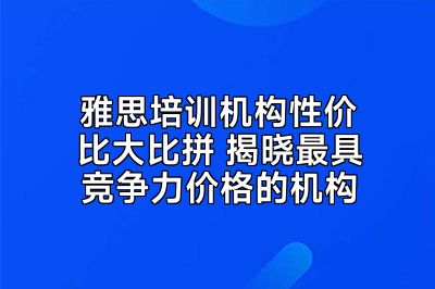 雅思培训机构性价比大比拼 揭晓最具竞争力价格的机构