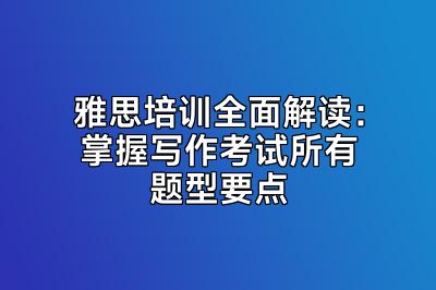 雅思培训全面解读：掌握写作考试所有题型要点