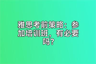 雅思考前策略：参加培训班，有必要吗?