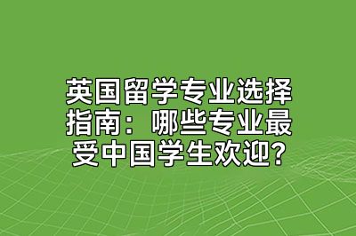 英国留学专业选择指南：哪些专业最受中国学生欢迎？