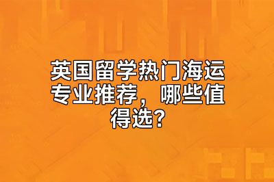 英国留学热门海运专业推荐，哪些值得选？