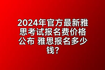 2024年官方最新雅思考试报名费价格公布 雅思报名多少钱？