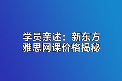 学员亲述：新东方雅思网课价格揭秘