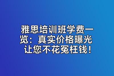 雅思培训班学费一览：真实价格曝光 让您不花冤枉钱！